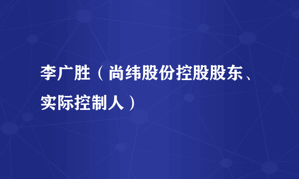 李广胜（尚纬股份控股股东、实际控制人）