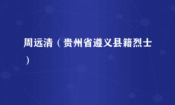 周远清（贵州省遵义县籍烈士）