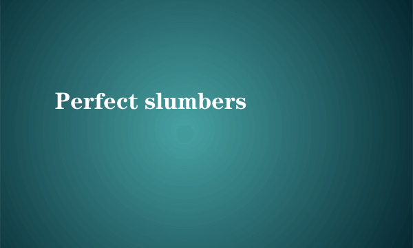 Perfect slumbers