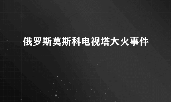 俄罗斯莫斯科电视塔大火事件