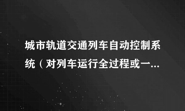 城市轨道交通列车自动控制系统（对列车运行全过程或一部分作业，实现自动控制的设备的总称）