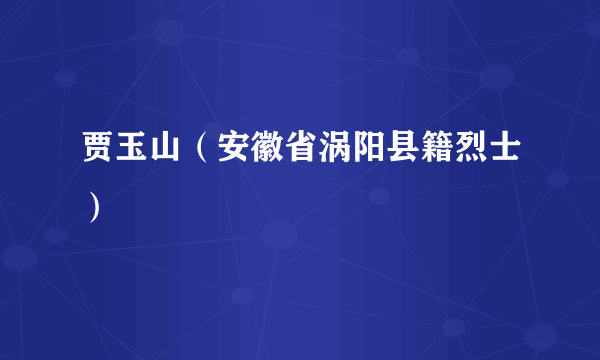 贾玉山（安徽省涡阳县籍烈士）