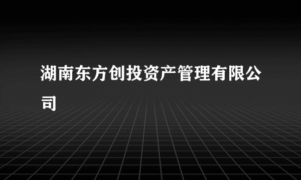 湖南东方创投资产管理有限公司