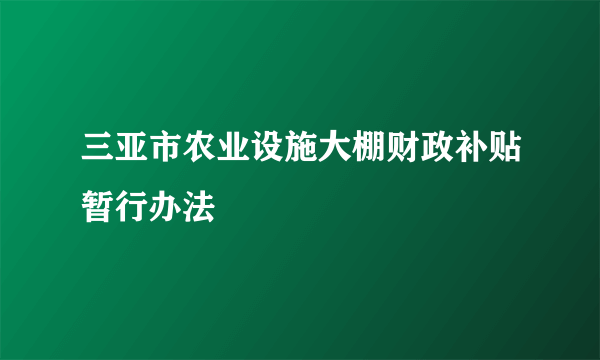 三亚市农业设施大棚财政补贴暂行办法