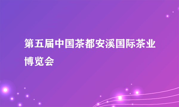 第五届中国茶都安溪国际茶业博览会