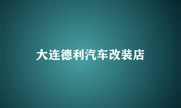 大连德利汽车改装店