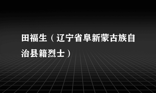 田福生（辽宁省阜新蒙古族自治县籍烈士）