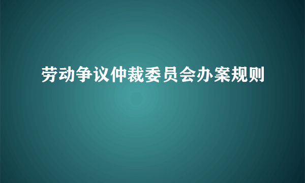 劳动争议仲裁委员会办案规则