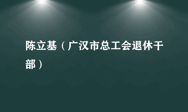 陈立基（广汉市总工会退休干部）