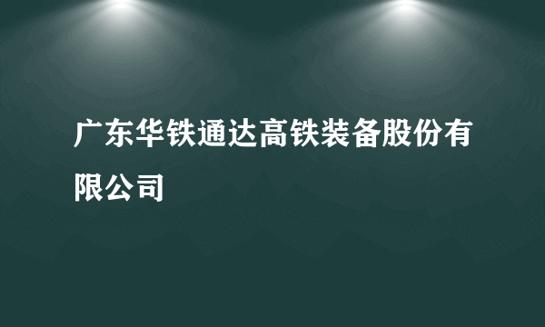 广东华铁通达高铁装备股份有限公司