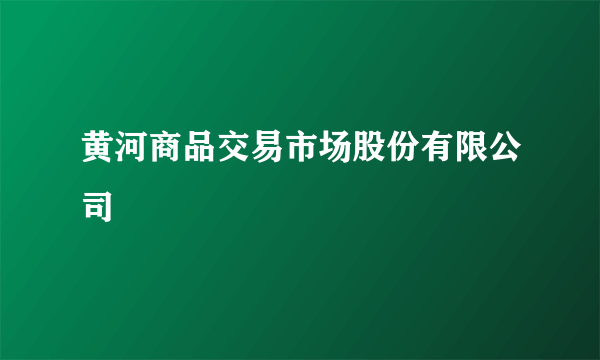 黄河商品交易市场股份有限公司