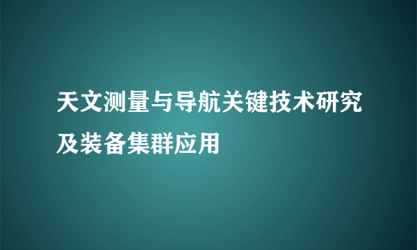 天文测量与导航关键技术研究及装备集群应用