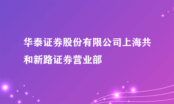 华泰证券股份有限公司上海共和新路证券营业部