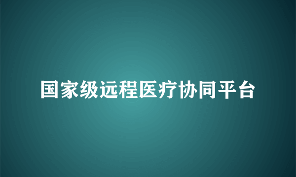 国家级远程医疗协同平台