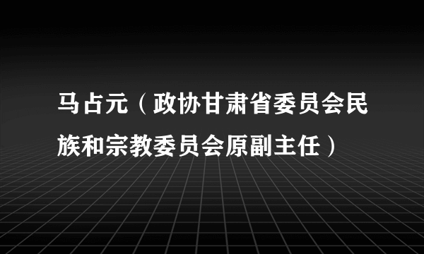 马占元（政协甘肃省委员会民族和宗教委员会原副主任）