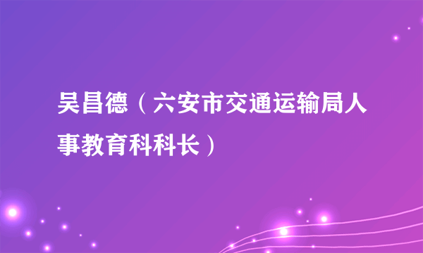 吴昌德（六安市交通运输局人事教育科科长）