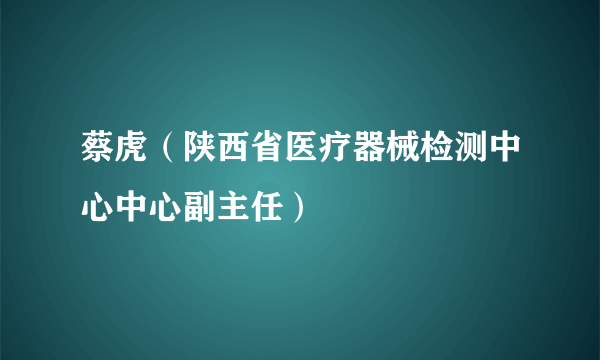 蔡虎（陕西省医疗器械检测中心中心副主任）