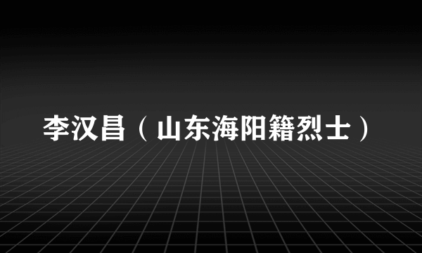 李汉昌（山东海阳籍烈士）