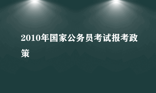 2010年国家公务员考试报考政策