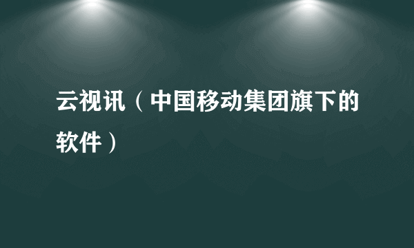 云视讯（中国移动集团旗下的软件）