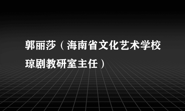 郭丽莎（海南省文化艺术学校琼剧教研室主任）