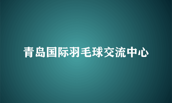 青岛国际羽毛球交流中心