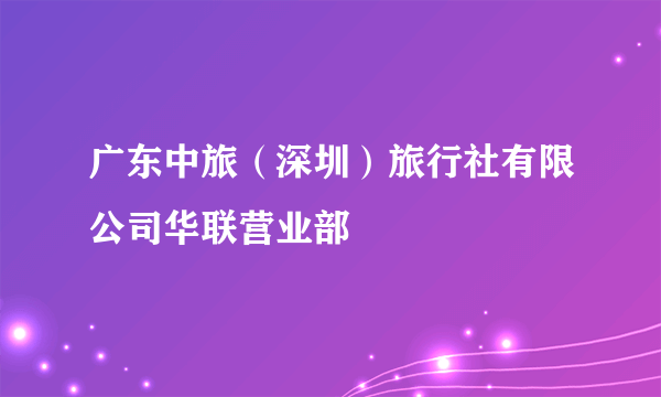 广东中旅（深圳）旅行社有限公司华联营业部