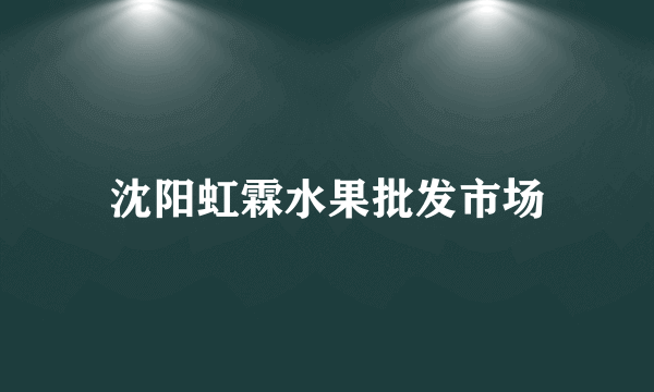 沈阳虹霖水果批发市场