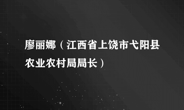 廖丽娜（江西省上饶市弋阳县农业农村局局长）