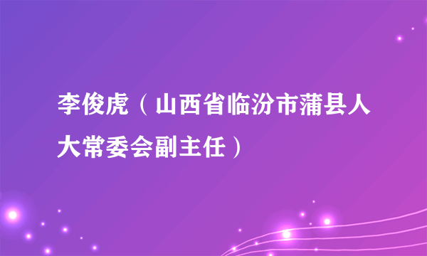 李俊虎（山西省临汾市蒲县人大常委会副主任）