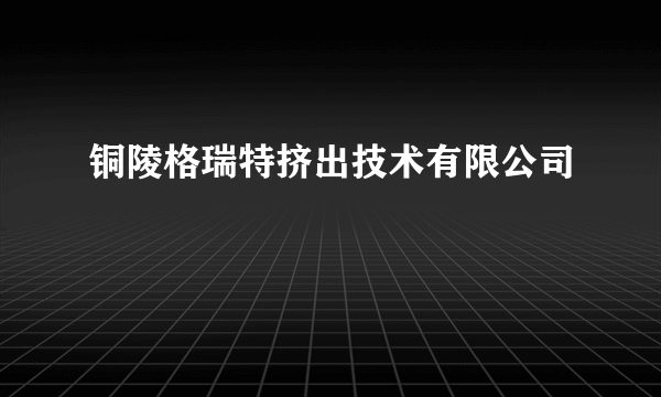 铜陵格瑞特挤出技术有限公司