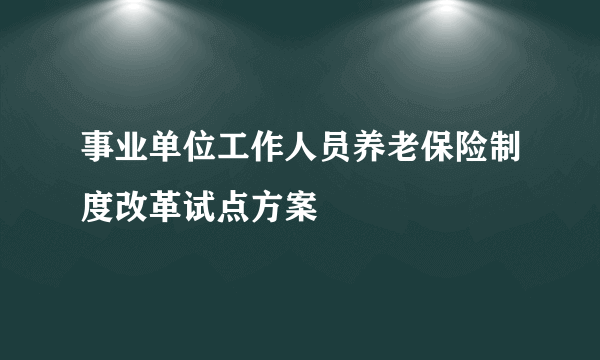 事业单位工作人员养老保险制度改革试点方案