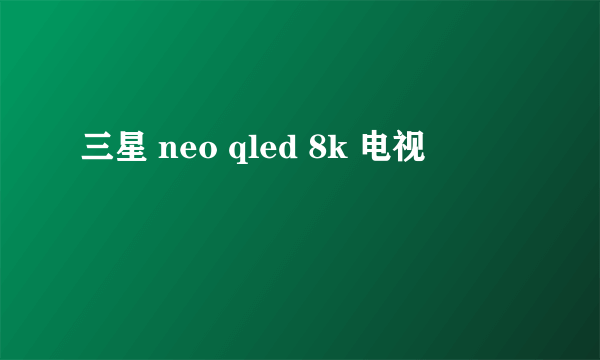 三星 neo qled 8k 电视