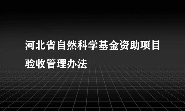 河北省自然科学基金资助项目验收管理办法