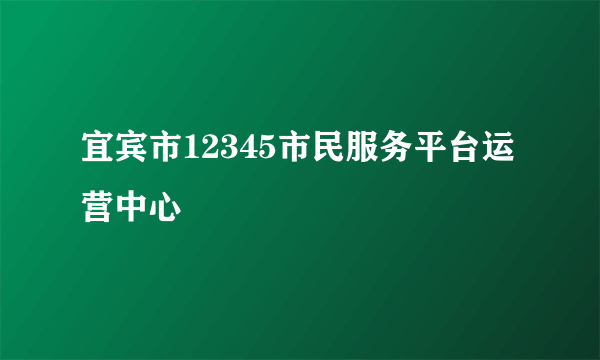 宜宾市12345市民服务平台运营中心