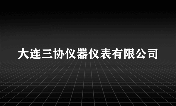 大连三协仪器仪表有限公司