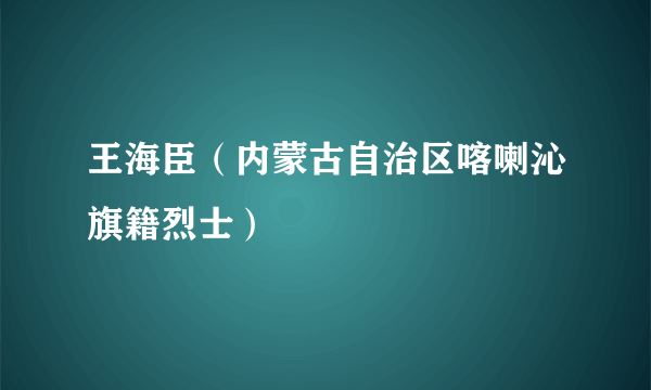 王海臣（内蒙古自治区喀喇沁旗籍烈士）