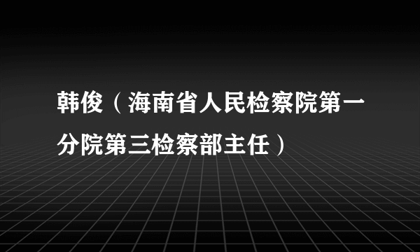 韩俊（海南省人民检察院第一分院第三检察部主任）