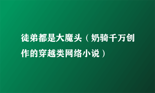 徒弟都是大魔头（奶骑千万创作的穿越类网络小说）