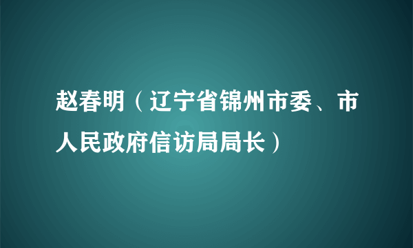 赵春明（辽宁省锦州市委、市人民政府信访局局长）