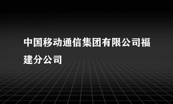 中国移动通信集团有限公司福建分公司