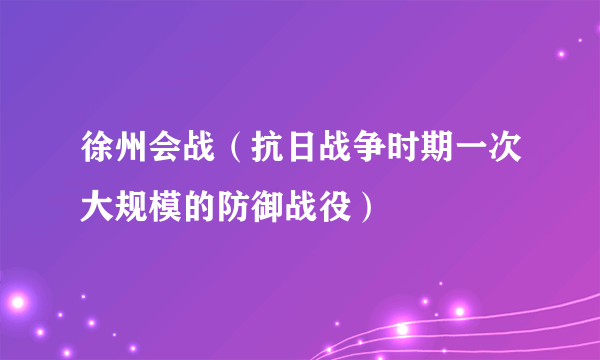 徐州会战（抗日战争时期一次大规模的防御战役）