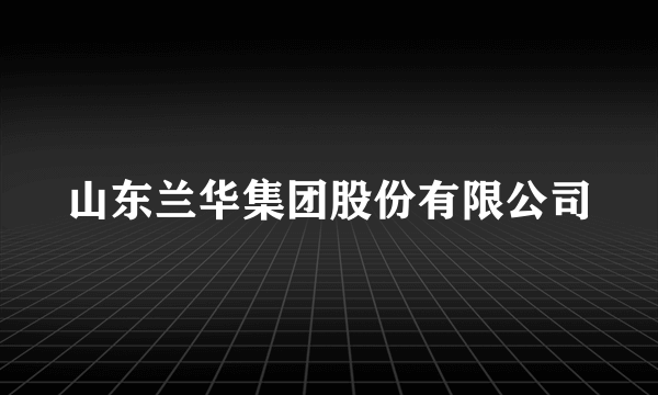 山东兰华集团股份有限公司