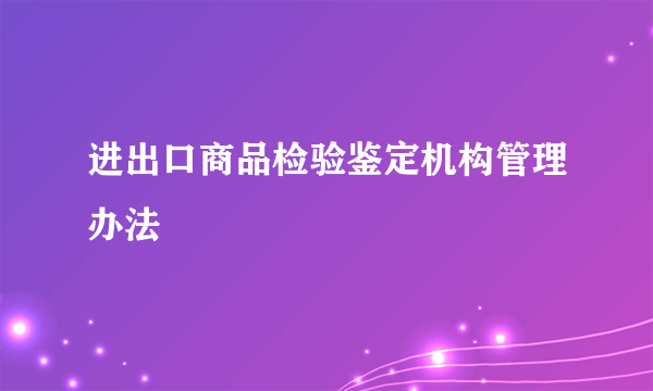 进出口商品检验鉴定机构管理办法