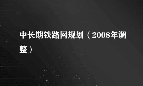 中长期铁路网规划（2008年调整）