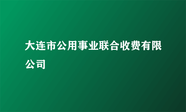 大连市公用事业联合收费有限公司